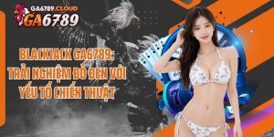 Blackjack Ga6789: Trải Nghiệm Đỏ Đen Với Yếu Tố Chiến Thuật