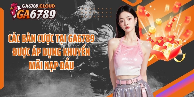 Các bàn cược tại Ga6789 được áp dụng khuyến mãi nạp đầu