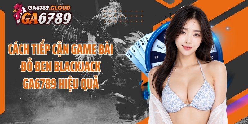 Cách tiếp cận game bài đỏ đen blackjack Ga6789 hiệu quả