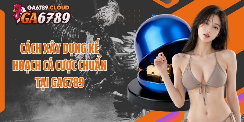 Cách xây dựng kế hoạch cá cược chuẩn tại Ga6789