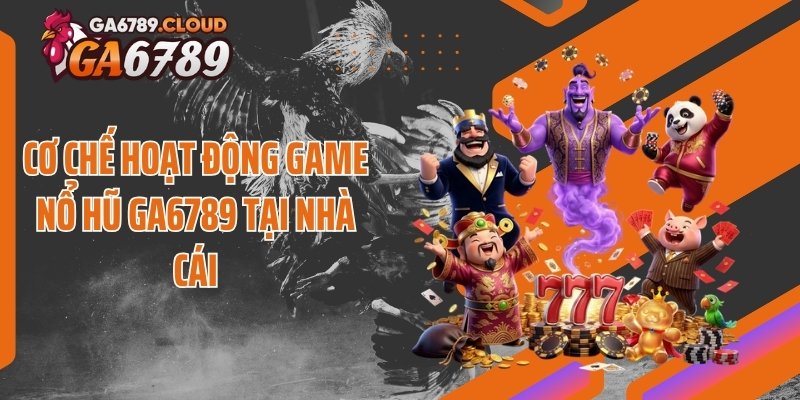 Cơ chế hoạt động game nổ hũ Ga6789 tại nhà cái