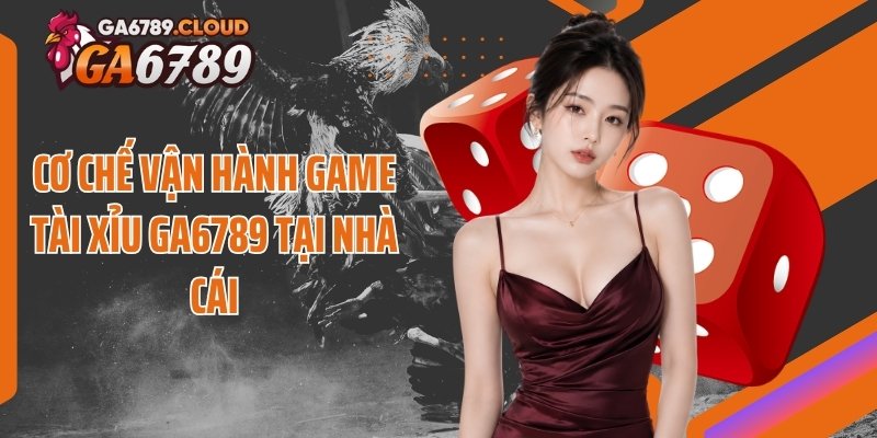 Cơ chế vận hành game tài xỉu Ga6789 tại nhà cái