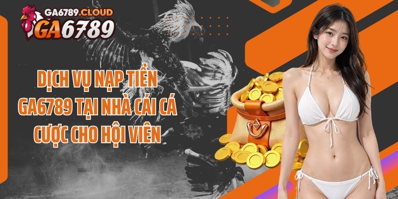 Dịch vụ nạp tiền Ga6789 tại nhà cái cá cược cho hội viên