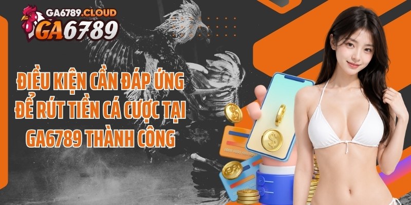 Điều kiện cần đáp ứng để rút tiền cá cược tại Ga6789 thành công