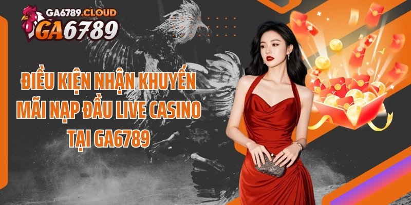 Điều kiện nhận khuyến mãi nạp đầu Live casino tại Ga6789