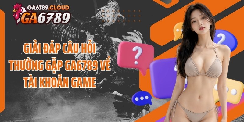 Giải đáp câu hỏi thường gặp Ga6789 về tài khoản game