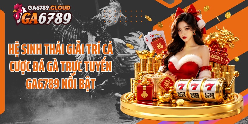 Hệ sinh thái giải trí cá cược đá gà trực tuyến Ga6789 nổi bật