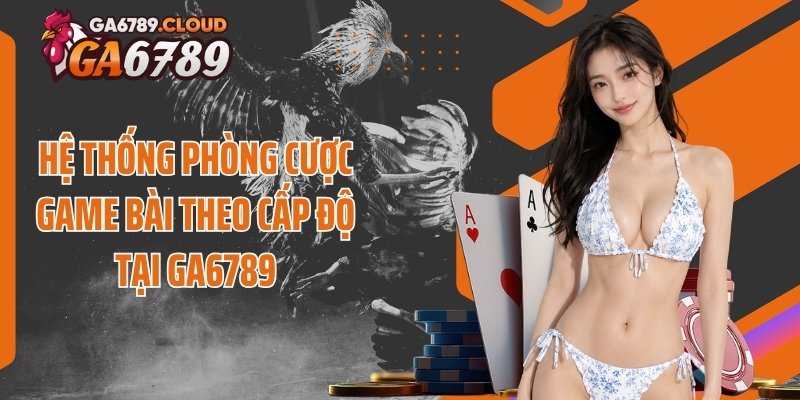Hệ thống phòng cược game bài theo cấp độ tại Ga6789
