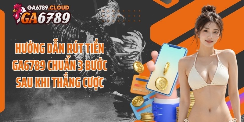Hướng dẫn rút tiền Ga6789 chuẩn 3 bước sau khi thắng cược