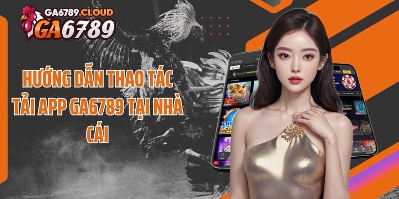 Hướng dẫn thao tác tải app Ga6789 tại nhà cái
