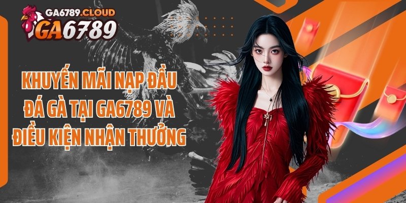 Khuyến mãi nạp đầu đá gà tại Ga6789 và điều kiện nhận thưởng