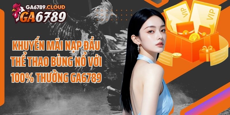 Khuyến Mãi Nạp Đầu Thể Thao Bùng Nổ Với 100% Thưởng Ga6789