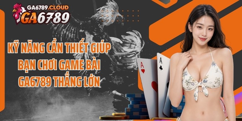 Kỹ năng cần thiết giúp bạn chơi game bài Ga6789 thắng lớn