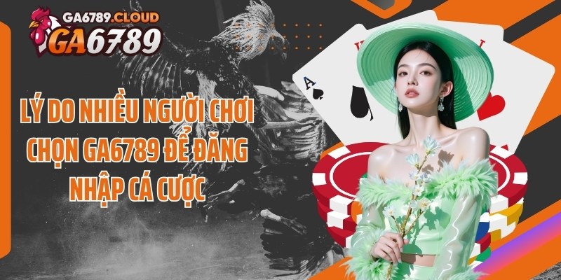 Lý do nhiều người chơi chọn Ga6789 để đăng nhập cá cược