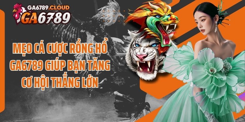Mẹo cá cược rồng hổ Ga6789 giúp bạn tăng cơ hội thắng lớn