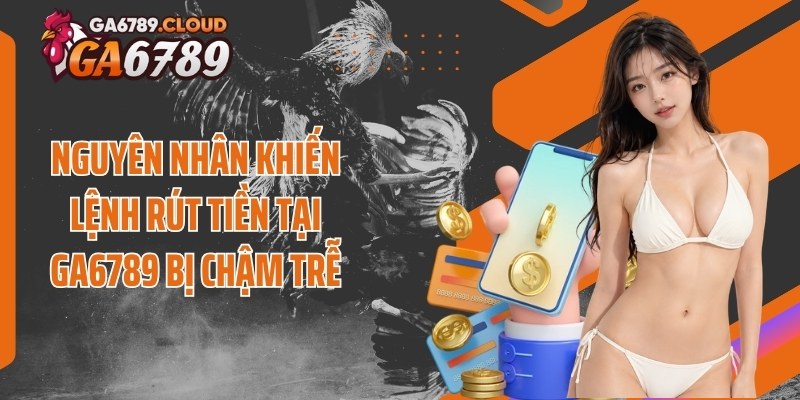 Nguyên nhân khiến lệnh rút tiền tại Ga6789 bị chậm trễ