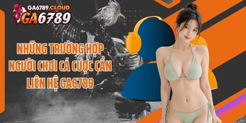 Những trường hợp người chơi cá cược cần liên hệ Ga6789