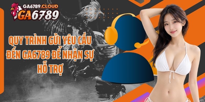 Quy trình gửi yêu cầu đến Ga6789 để nhận sự hỗ trợ