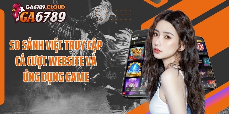 So sánh việc truy cập cá cược website và ứng dụng game