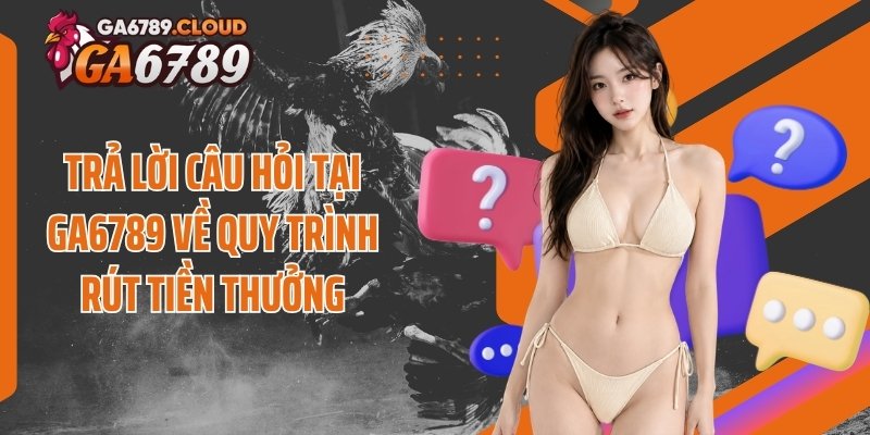 Trả lời câu hỏi tại Ga6789 về quy trình rút tiền thưởng