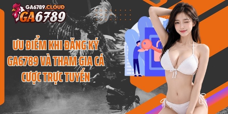 Ưu điểm khi đăng ký Ga6789 và tham gia cá cược trực tuyến