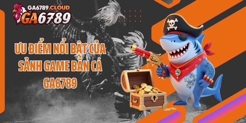 Ưu điểm nổi bật của sảnh game bắn cá Ga6789