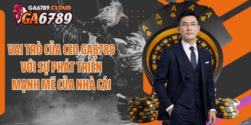 Vai trò của CEO Ga6789 với sự phát triển mạnh mẽ của nhà cái